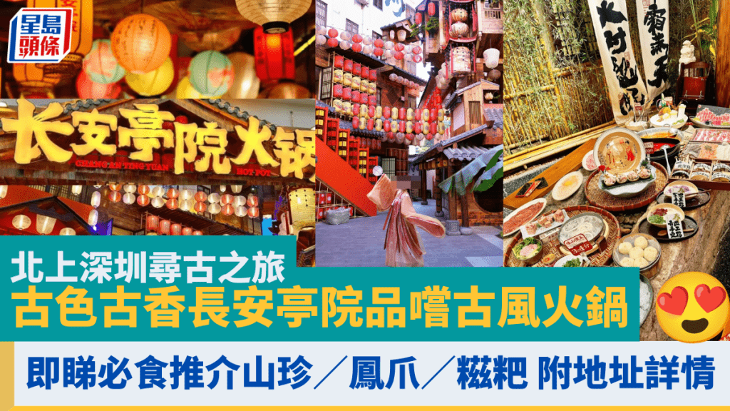 北上深圳尋古之旅 古色古香長安亭院品嚐古風火鍋 即睇必食推介山珍／鳳爪／糍粑 附地址詳情